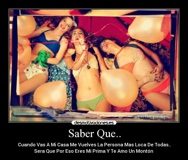 Saber Que.. - Cuando Vas A Mi Casa Me Vuelves La Persona Mas Loca De Todas..
Sera Que Por Eso Eres Mi Prima Y Te Amo Un Montón ♥