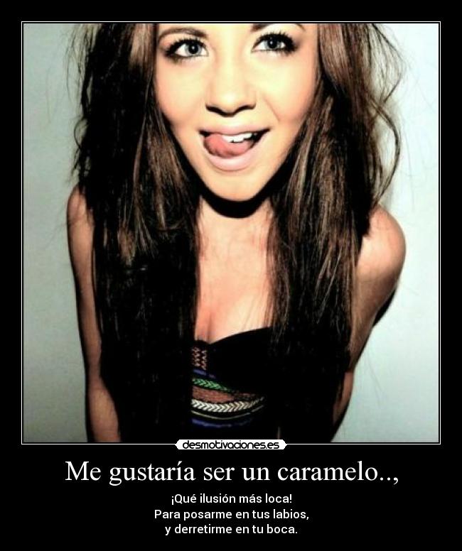 Me gustaría ser un caramelo.., - ¡Qué ilusión más loca!
Para posarme en tus labios,
y derretirme en tu boca.