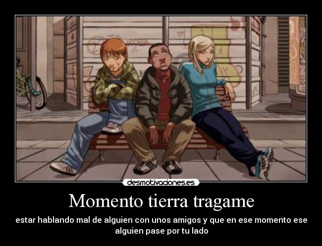 Momento tierra tragame - estar hablando mal de alguien con unos amigos y que en ese momento ese
alguien pase por tu lado