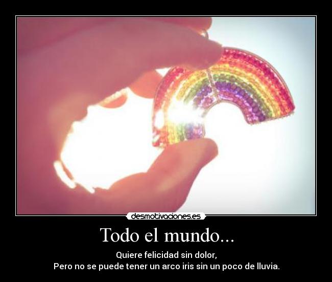Todo el mundo... - Quiere felicidad sin dolor,
Pero no se puede tener un arco iris sin un poco de lluvia.