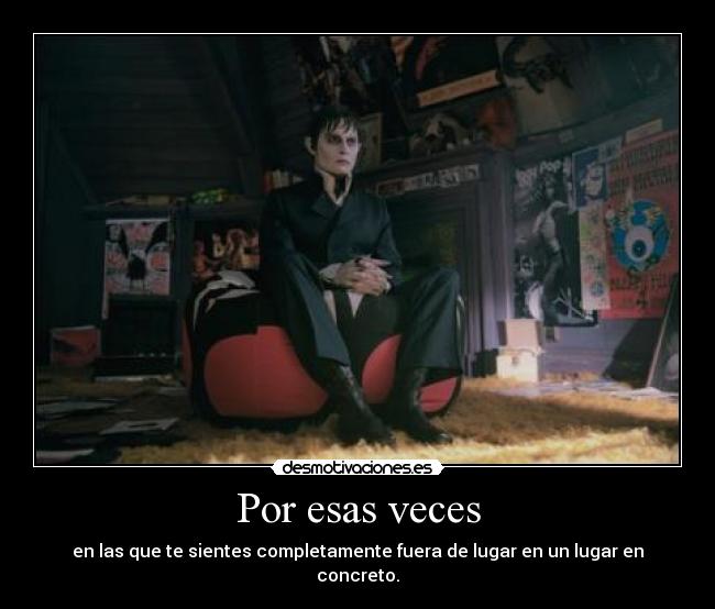 Por esas veces - en las que te sientes completamente fuera de lugar en un lugar en concreto.