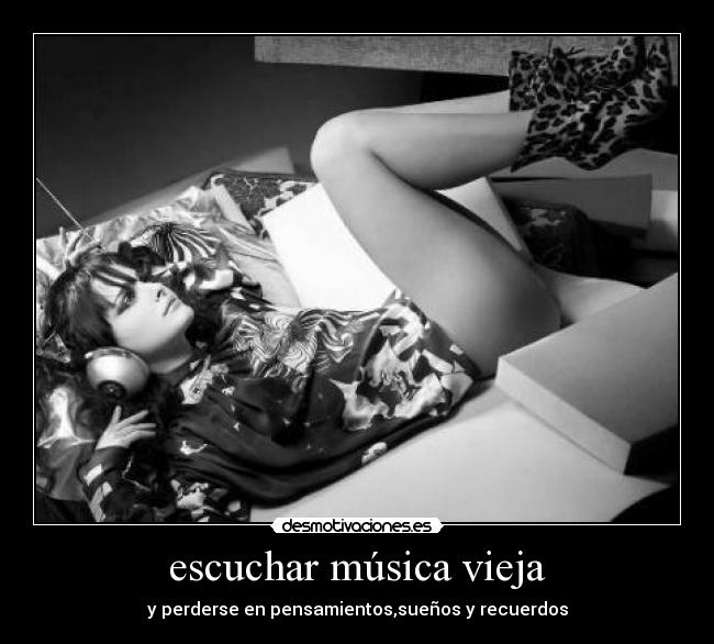 escuchar música vieja - y perderse en pensamientos,sueños y recuerdos