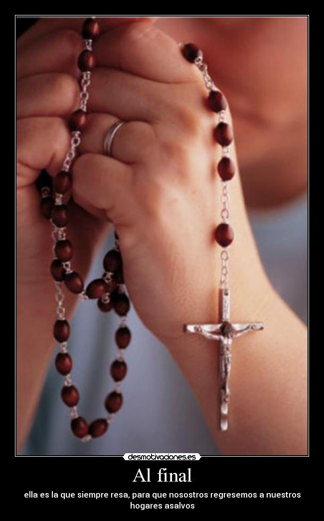 Al final - ella es la que siempre resa, para que nosostros regresemos a nuestros
hogares asalvos