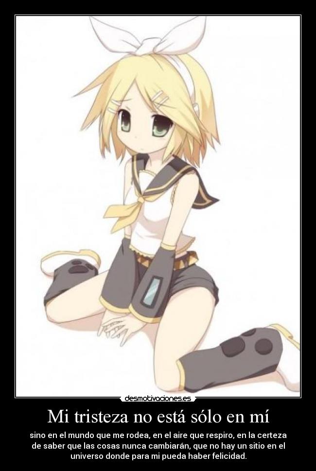 Mi tristeza no está sólo en mí - sino en el mundo que me rodea, en el aire que respiro, en la certeza
de saber que las cosas nunca cambiarán, que no hay un sitio en el
universo donde para mi pueda haber felicidad.