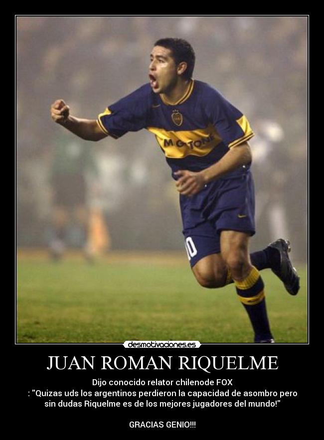 JUAN ROMAN RIQUELME - Dijo conocido relator chilenode FOX
: Quizas uds los argentinos perdieron la capacidad de asombro pero
sin dudas Riquelme es de los mejores jugadores del mundo!

GRACIAS GENIO!!!