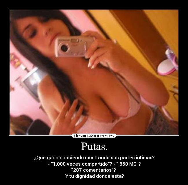 Putas. - ¿Qué ganan haciendo mostrando sus partes intimas?
- 1.000 veces compartido? - 850 MG?
287 comentarios?
Y tu dignidad donde esta?