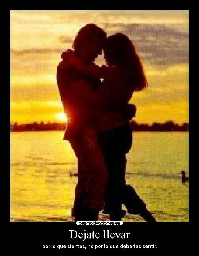Dejate llevar - por lo que sientes, no por lo que deberias sentir.