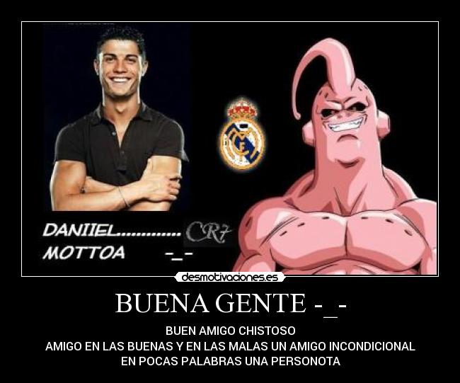 BUENA GENTE -_- - BUEN AMIGO CHISTOSO
AMIGO EN LAS BUENAS Y EN LAS MALAS UN AMIGO INCONDICIONAL
EN POCAS PALABRAS UNA PERSONOTA