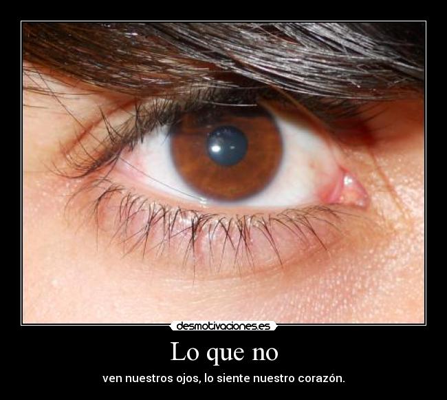 Lo que no - ven nuestros ojos, lo siente nuestro corazón.