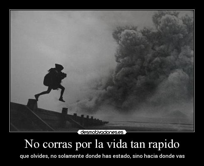 No corras por la vida tan rapido - que olvides, no solamente donde has estado, sino hacia donde vas