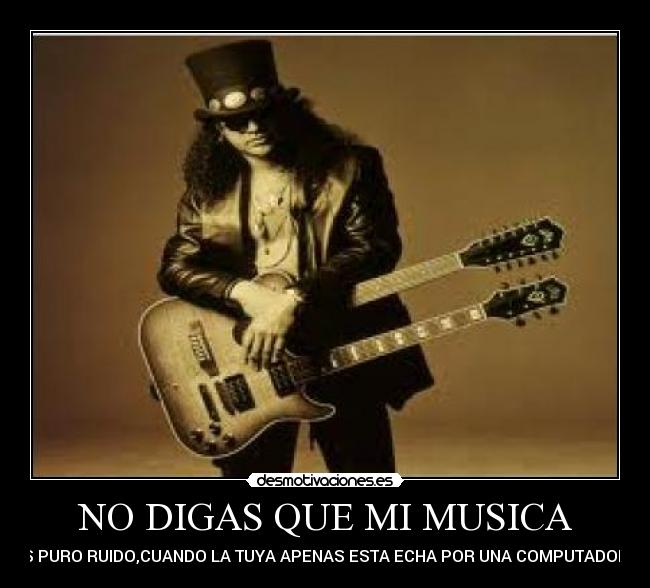 NO DIGAS QUE MI MUSICA - ES PURO RUIDO,CUANDO LA TUYA APENAS ESTA ECHA POR UNA COMPUTADORA
