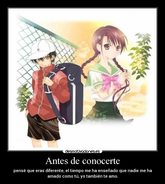 Antes de conocerte - pensé que eras diferente, el tiempo me ha enseñado que nadie me ha
amado como tú, yo también te amo.