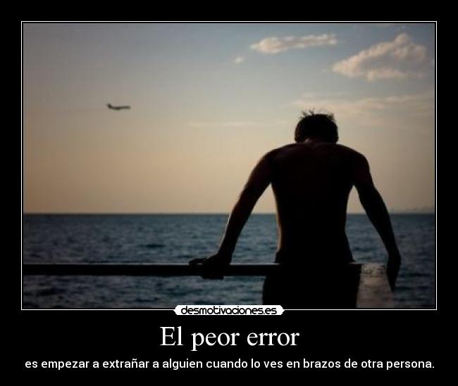 El peor error - es empezar a extrañar a alguien cuando lo ves en brazos de otra persona.