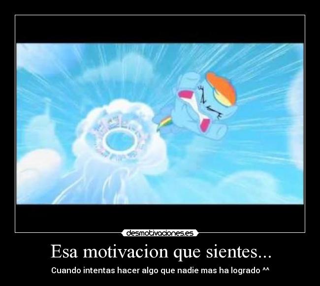 Esa motivacion que sientes... - Cuando intentas hacer algo que nadie mas ha logrado ^^
