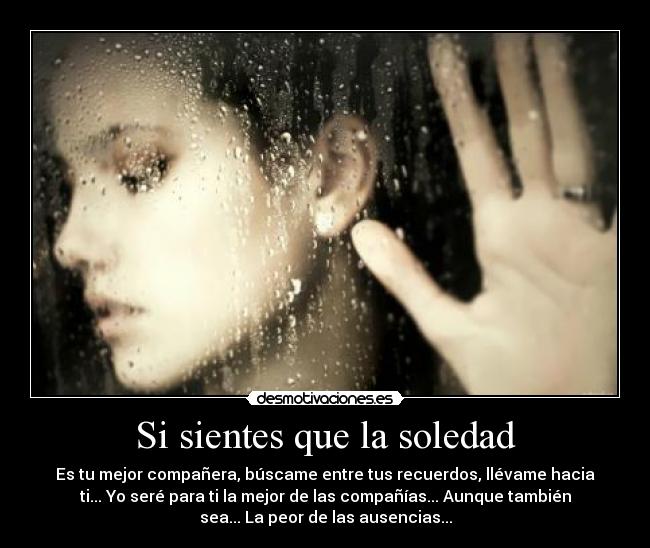 Si sientes que la soledad - Es tu mejor compañera, búscame entre tus recuerdos, llévame hacia
ti... Yo seré para ti la mejor de las compañías... Aunque también
sea... La peor de las ausencias...