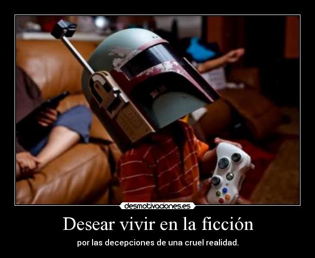 Desear vivir en la ficción - por las decepciones de una cruel realidad.