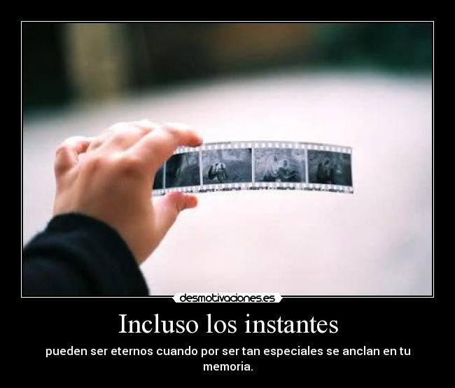Incluso los instantes - pueden ser eternos cuando por ser tan especiales se anclan en tu memoria.