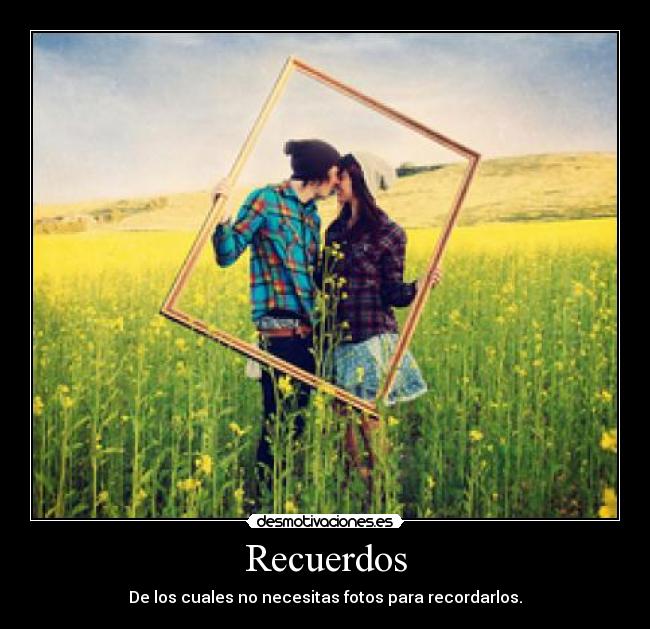 Recuerdos - De los cuales no necesitas fotos para recordarlos.