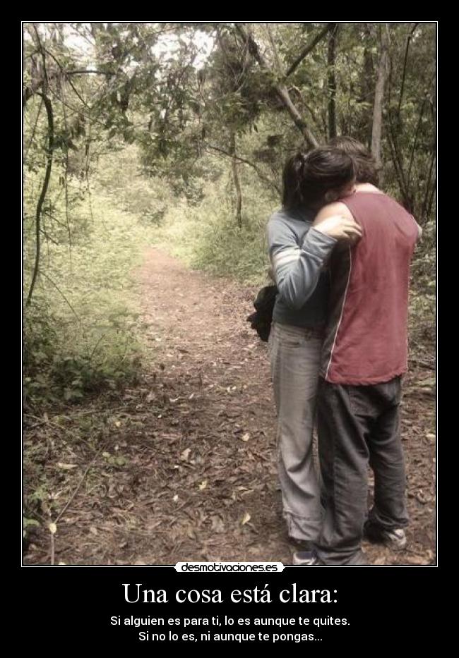 Una cosa está clara: - Si alguien es para ti, lo es aunque te quites.
Si no lo es, ni aunque te pongas...