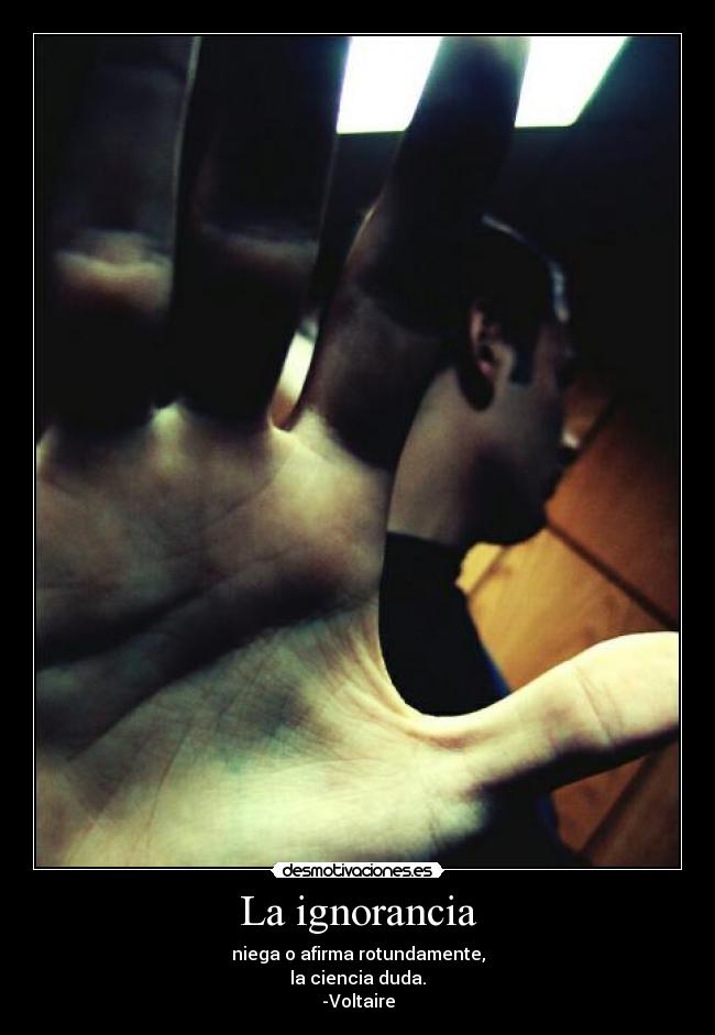 La ignorancia - niega o afirma rotundamente,
la ciencia duda.
-Voltaire