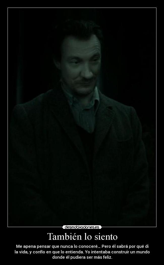 También lo siento - Me apena pensar que nunca lo conoceré… Pero él sabrá por qué di
la vida, y confío en que lo entienda. Yo intentaba construir un mundo
donde él pudiera ser más feliz.