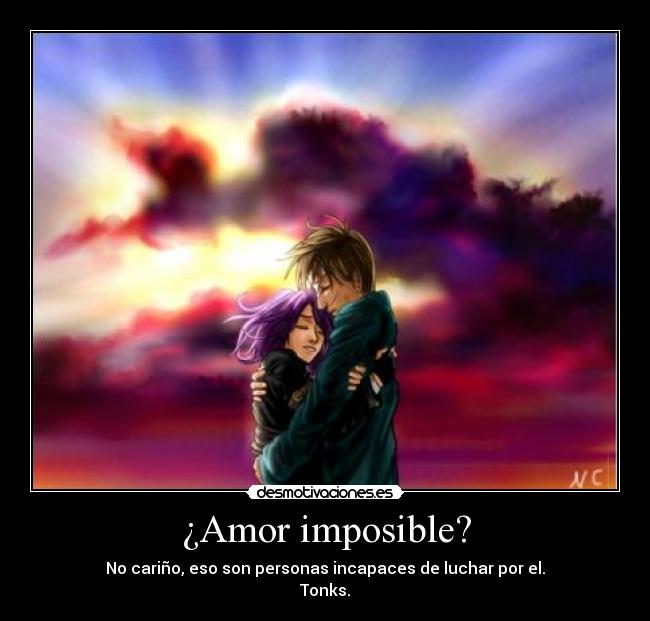 ¿Amor imposible? - No cariño, eso son personas incapaces de luchar por el.
Tonks.