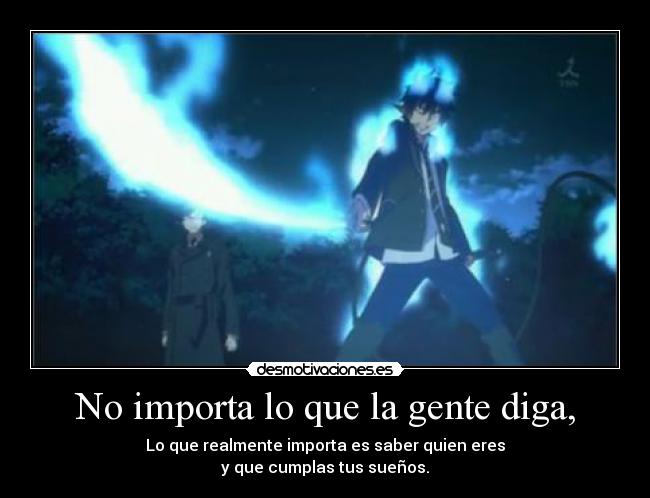 No importa lo que la gente diga, - Lo que realmente importa es saber quien eres
y que cumplas tus sueños.