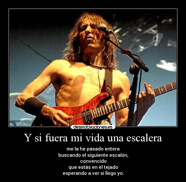 Y si fuera mi vida una escalera - me la he pasado entera
buscando el siguiente escalón,
convencido
que estás en el tejado
esperando a ver si llego yo.