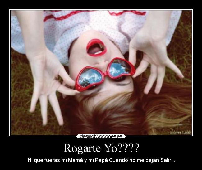 Rogarte Yo???? - Ni que fueras mi Mamá y mi Papá Cuando no me dejan Salir...