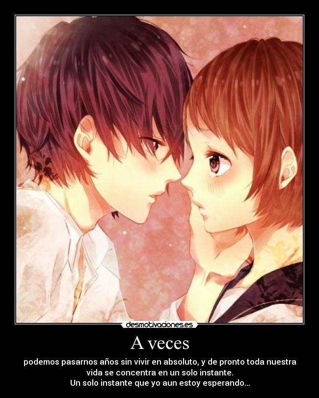 A veces - podemos pasarnos años sin vivir en absoluto, y de pronto toda nuestra
vida se concentra en un solo instante.
Un solo instante que yo aun estoy esperando...