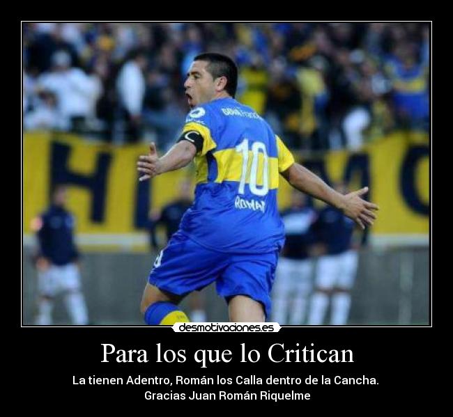 Para los que lo Critican - La tienen Adentro, Román los Calla dentro de la Cancha. 
Gracias Juan Román Riquelme