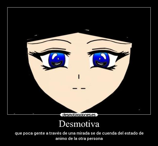 Desmotiva - que poca gente a través de una mirada se de cuenda del estado de
animo de la otra persona