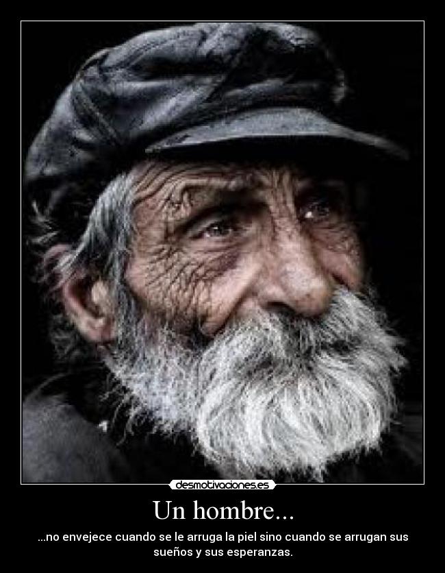 Un hombre... - ...no envejece cuando se le arruga la piel sino cuando se arrugan sus
sueños y sus esperanzas.