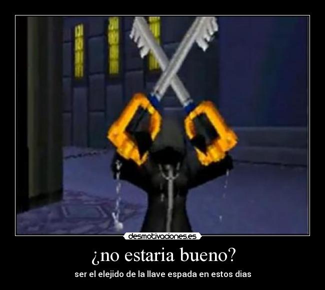 ¿no estaria bueno? - ser el elejido de la llave espada en estos dias