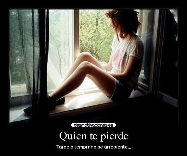 Quien te pierde - Tarde o temprano se arrepiente...
