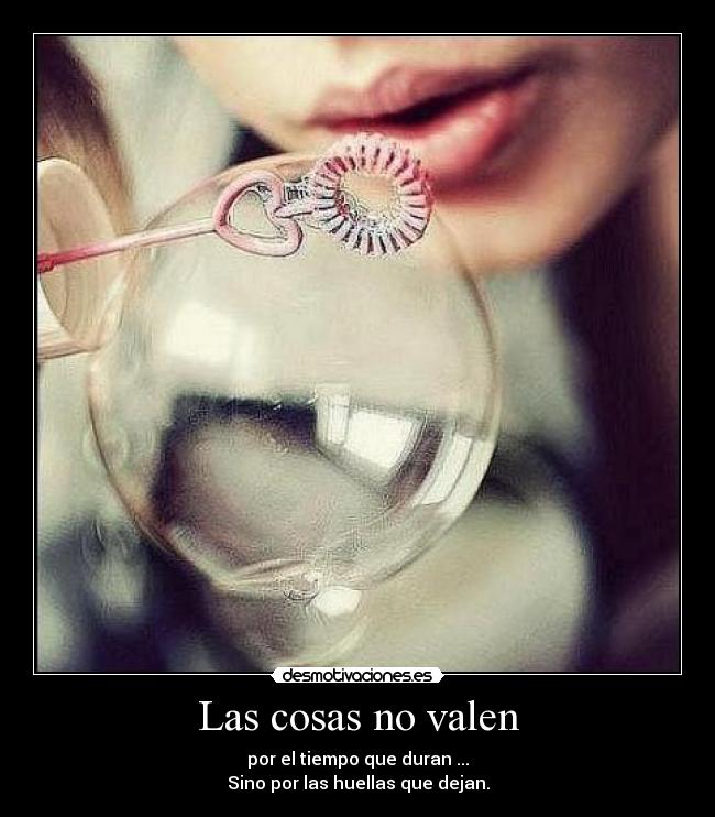 Las cosas no valen - por el tiempo que duran ...
Sino por las huellas que dejan.