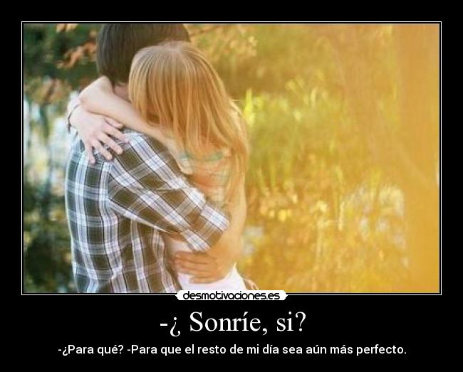 -¿ Sonríe, si? - -¿Para qué? -Para que el resto de mi día sea aún más perfecto.