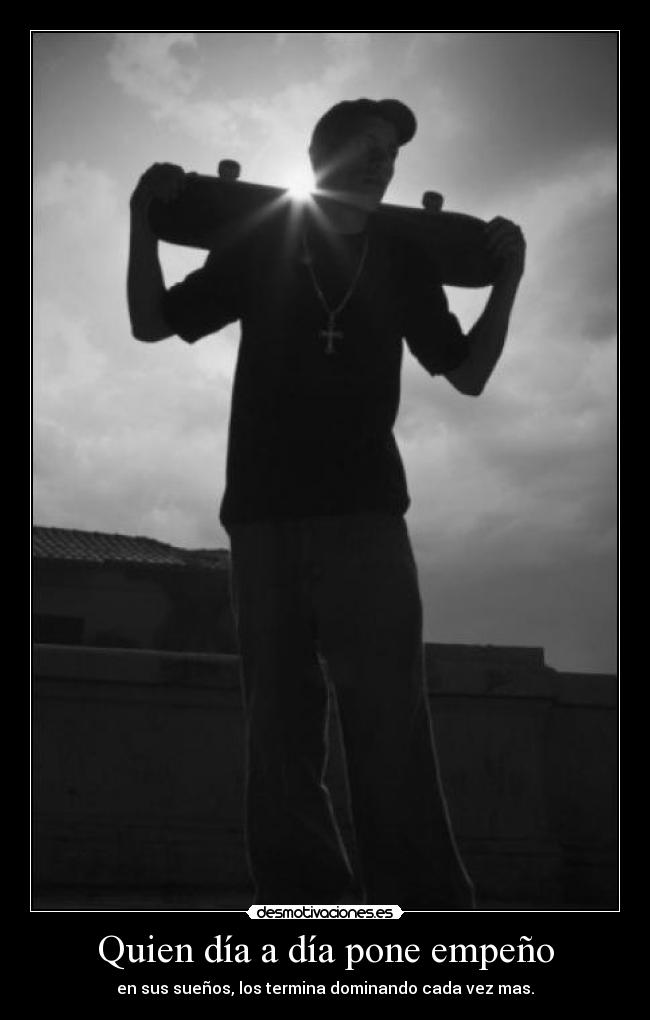Quien día a día pone empeño - en sus sueños, los termina dominando cada vez mas.