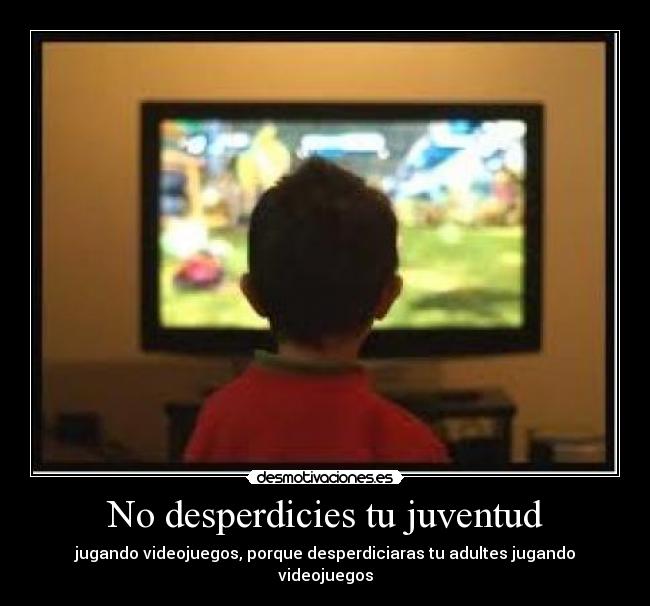 No desperdicies tu juventud - jugando videojuegos, porque desperdiciaras tu adultes jugando videojuegos