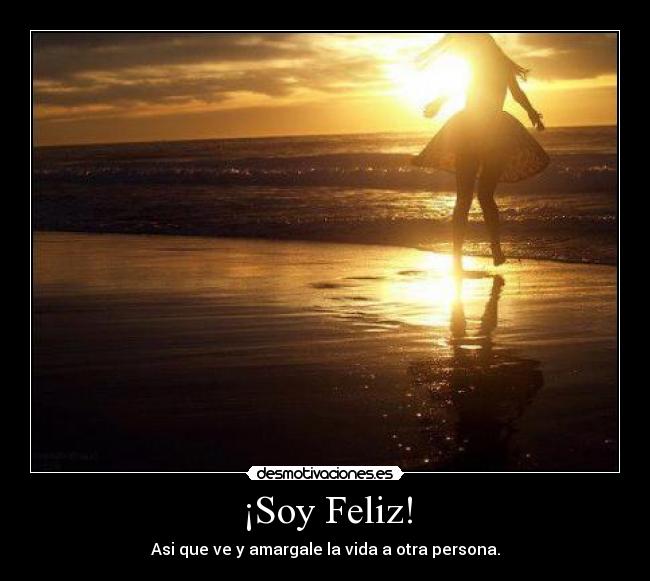 ¡Soy Feliz! - Asi que ve y amargale la vida a otra persona.
