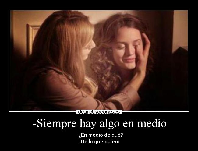 -Siempre hay algo en medio - +¿En medio de qué?
-De lo que quiero