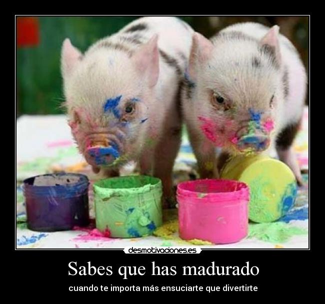Sabes que has madurado - cuando te importa más ensuciarte que divertirte