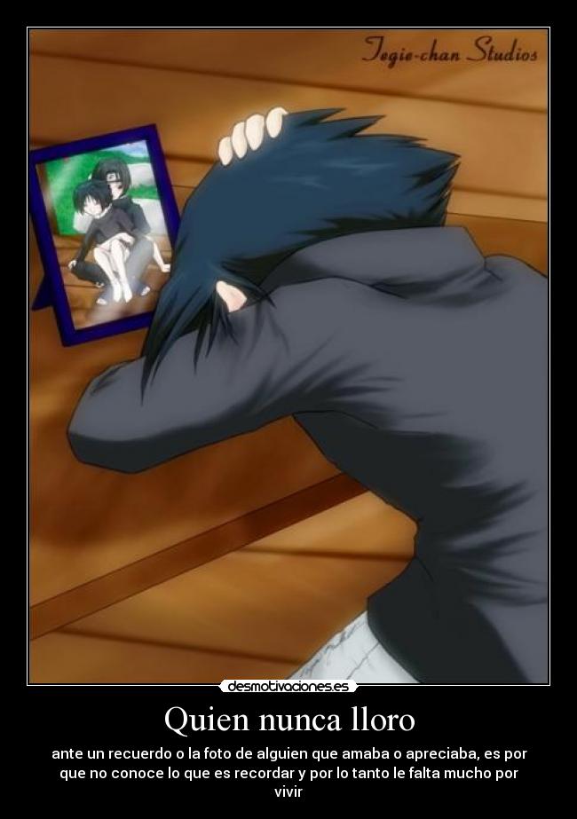 Quien nunca lloro - ante un recuerdo o la foto de alguien que amaba o apreciaba, es por
que no conoce lo que es recordar y por lo tanto le falta mucho por
vivir