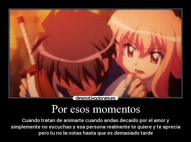 Por esos momentos - Cuando tratan de animarte cuando andas decaído por el amor y
simplemente no escuchas y esa persona realmente te quiere y te aprecia
pero tu no la notas hasta que es demasiado tarde