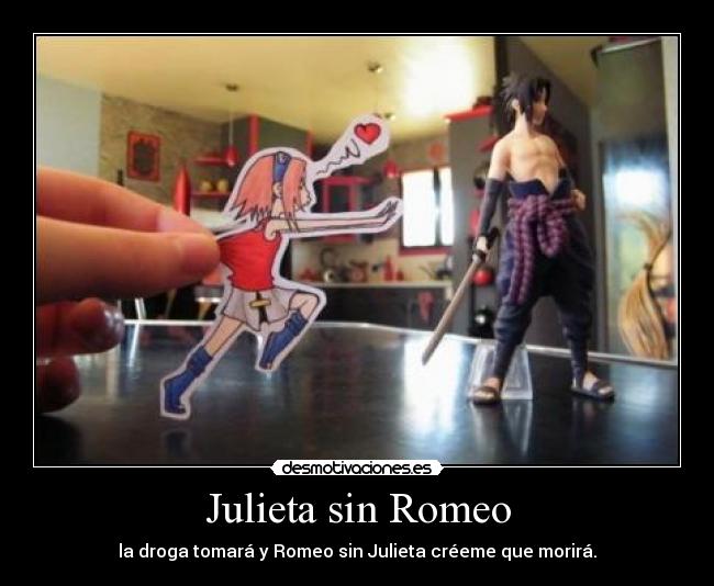 Julieta sin Romeo - la droga tomará y Romeo sin Julieta créeme que morirá.