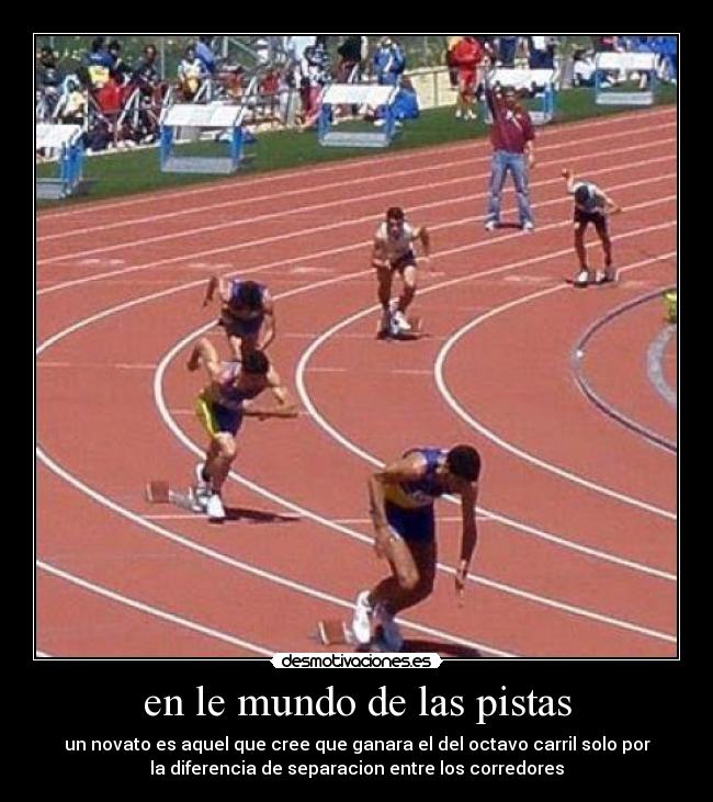 en le mundo de las pistas - un novato es aquel que cree que ganara el del octavo carril solo por
la diferencia de separacion entre los corredores