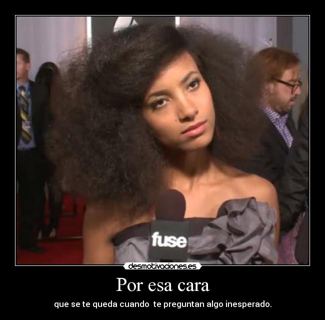 Por esa cara - que se te queda cuando te preguntan algo inesperado.