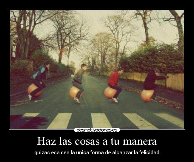 Haz las cosas a tu manera - quizás esa sea la única forma de alcanzar la felicidad.