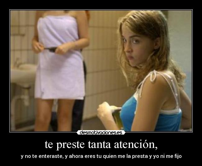 te preste tanta atención, - 