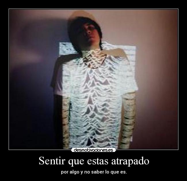 Sentir que estas atrapado - por algo y no saber lo que es.